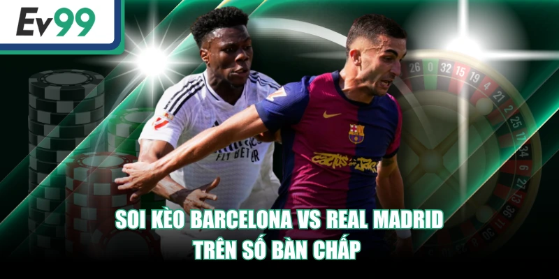 Soi Kèo Barcelona Vs Real Madrid - EV99 Dự Đoán Chuẩn 3 Soi kèo Barcelona vs Real Madrid trên số bàn chấp